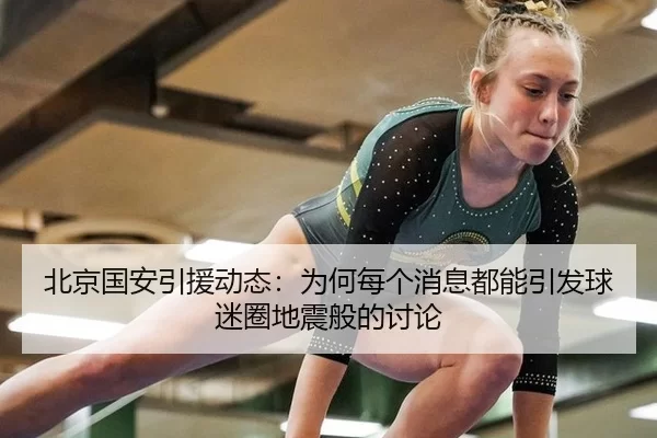 北京国安引援动态：为何每个消息都能引发球迷圈地震般的讨论