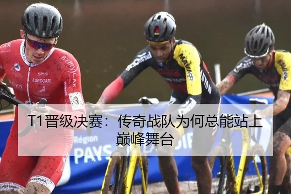 T1晋级决赛：传奇战队为何总能站上巅峰舞台